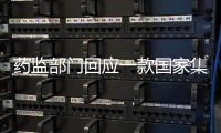 药监部门回应一款国家集采药不符合要求	：该药品尚未开展集采供货