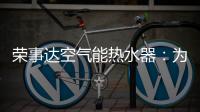 荣事达空气能热水器：为生活创造便利	，高科技，好未来