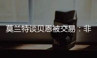莫兰特谈贝恩被交易：非常震惊以为是假消息，他是魔术的关键拼图