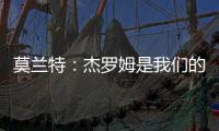 莫兰特
：杰罗姆是我们的重要补强
，他是个能盘活全队的组织者