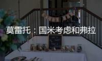 莫雷托：国米考虑和弗拉泰西续约，但若有国外的丰厚报价也会考虑