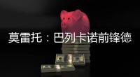 莫雷托：巴列卡诺前锋德托马斯与卡塔尔俱乐部沃克拉达成协议