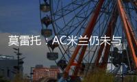莫雷托	：AC米兰仍未与阿奇