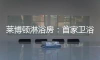 莱博顿淋浴房：首家卫浴O2O顺利覆盖全国300多个城市