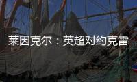 莱因克尔：英超对约克雷斯是不同的挑战，努涅斯就没能达到预期