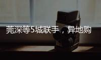 莞深等5城联手�，异地购房将有“新待遇”	！