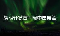 胡明轩被替
！曝中国男篮已完成两场热身 四号位告急廖三宁获重用