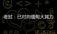 老挝
：已对向缅甸大其力地区供电作出限制