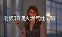 老板3D速火燃气灶，和华帝燃气灶一起带你玩转“中式厨房”