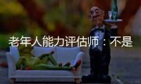 老年人能力评估师：不是高高在上给老人贴标签