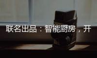 联名出品�：智能厨房，开启精智生活