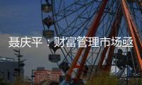 聂庆平：财富管理市场亟需划清金融产品边界