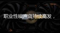 职业性噪声聋持续高发，成深圳市职业病报告第一位