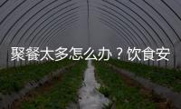 聚餐太多怎么办�？饮食安全最重要丨健康春节④