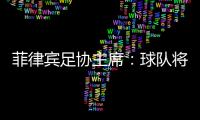 菲律宾足协主席：球队将在中国完成40强赛