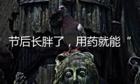 节后长胖了，用药就能“躺瘦”吗？