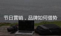 节日营销	，品牌如何借势出击?