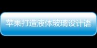 苹果打造液体玻璃设计语言 统一风格加厚护城河