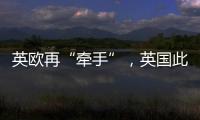 英欧再“牵手”	，英国此前脱欧实为“政策事故”？