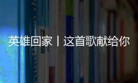 英雄回家丨这首歌献给你们，最可爱的人！