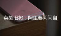 英超旧将：阿里要问问自己还喜不喜欢足球
？科莫湖美景也许能帮他