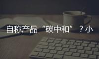 自称产品“碳中和”？小心违反防“漂绿”新法规