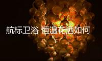 航标卫浴 恒温花洒如何恒温，一起来揭秘