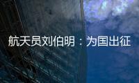 航天员刘伯明：为国出征 忠勇无畏