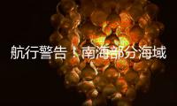 航行警告！南海部分海域进行实弹射击，禁止驶入
