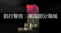 航行警告：南海部分海域进行实弹射击，禁止驶入