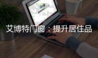 艾博特门窗
：提升居住品位�，重新定义品质生活
！