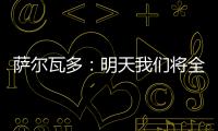 萨尔瓦多：明天我们将全力掌控节奏，力拼三分