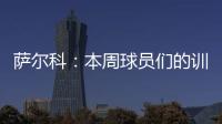 萨尔科：本周球员们的训练非常努力
，希望把三分带回苏州