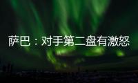 萨巴：对手第二盘有激怒我	，输球时真想死，但不会一直沉浸情绪里