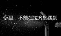 萨里：不能在拉齐奥遇到问题时离开 当时辞职是因为个人问题