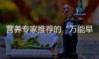 营养专家推荐的“万能早餐公式”	，值得试试！