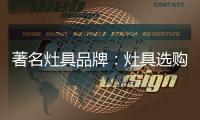 著名灶具品牌：灶具选购要注意三方面