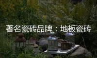 著名瓷砖品牌	：地板瓷砖的安装事项介绍