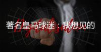 著名皇马球迷�：我想见的人有两个，梅西和乔丹！