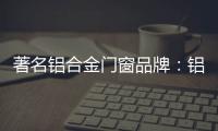 著名铝合金门窗品牌
：铝合金门窗保养维护方法介绍
