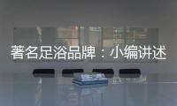 著名足浴品牌	
�：小编讲述足浴的好处与禁忌