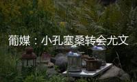 葡媒	
：小孔塞桑转会尤文有望迎来重大进展，经纪人门德斯推动交易
