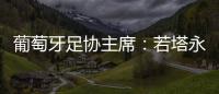 葡萄牙足协主席：若塔永远与我们同在，感谢所有对他家人支持的人