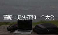 董路：足协在和一个大公司谈资助，国字号留洋一年给50万