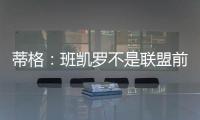 蒂格
�：班凯罗不是联盟前10 但现在他比文班亚马和浓眉强