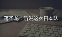 蒋圣龙	：听说这次日本队都是J联赛球员，但他们比赛节奏快得惊人