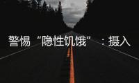 警惕“隐性饥饿”
：摄入足够卡路里	，营养就够了吗？