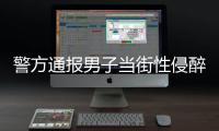 警方通报男子当街性侵醉酒女子：网传信息不属实