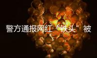 警方通报网红“铁头”被抓：涉嫌敲诈勒索