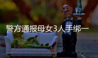 警方通报母女3人手绑一起河中身亡：母亲将两女儿与自己缠缚后投河